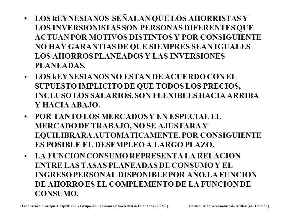 LOS kEYNESIANOS SEÑALAN QUE LOS AHORRISTAS Y LOS INVERSIONISTAS SON PERSONAS DIFERENTES QUE ACTUAN POR MOTIVOS DISTINTOS Y POR CONSIGUIENTE NO HAY GARANTIAS DE QUE SIEMPRES SEAN IGUALES LOS AHORROS PLANEADOS Y LAS INVERSIONES PLANEADAS.