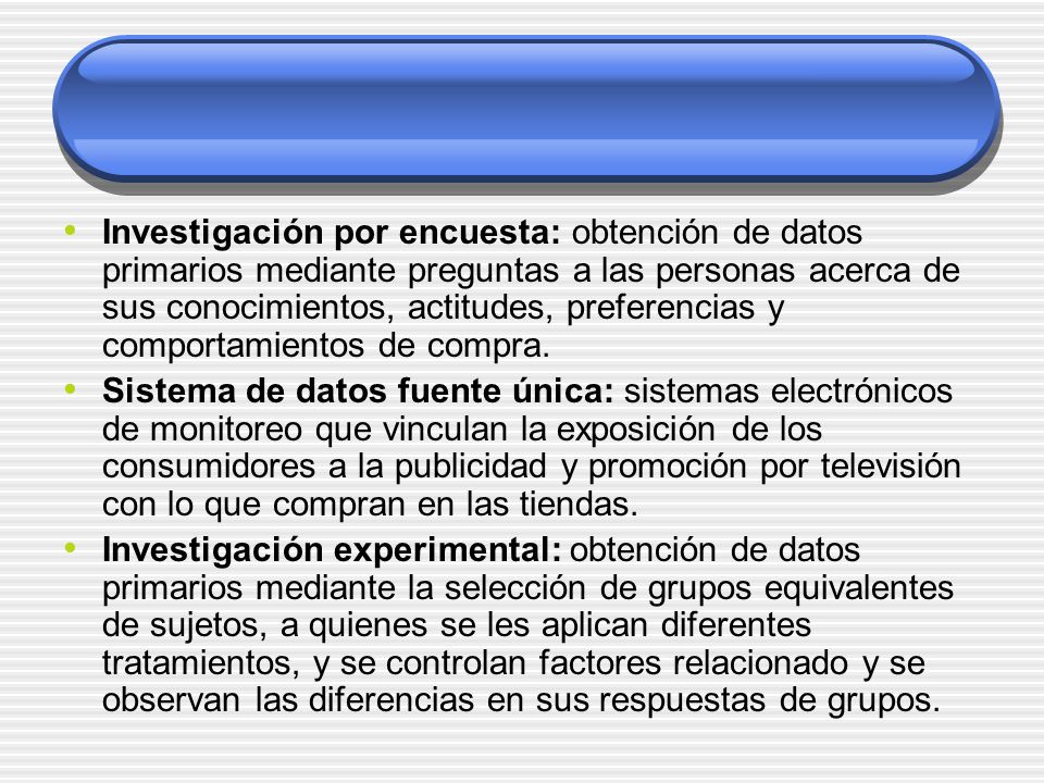 Investigación por encuesta: obtención de datos primarios mediante preguntas a las personas acerca de sus conocimientos, actitudes, preferencias y comportamientos de compra.