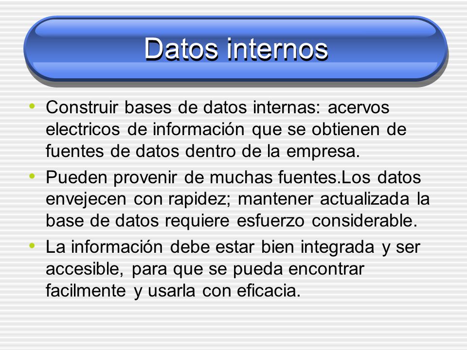 Datos internos Construir bases de datos internas: acervos electricos de información que se obtienen de fuentes de datos dentro de la empresa.