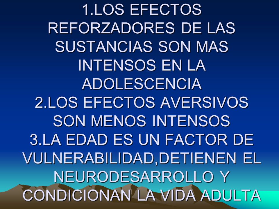 1.LOS EFECTOS REFORZADORES DE LAS SUSTANCIAS SON MAS INTENSOS EN LA ADOLESCENCIA 2.LOS EFECTOS AVERSIVOS SON MENOS INTENSOS 3.LA EDAD ES UN FACTOR DE VULNERABILIDAD,DETIENEN EL NEURODESARROLLO Y CONDICIONAN LA VIDA ADULTA