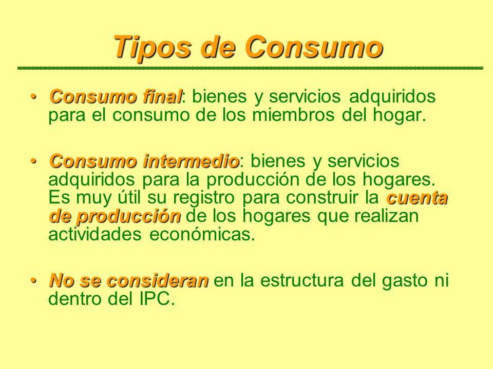 Tipos de Consumo Consumo final: bienes y servicios adquiridos para el consumo de los miembros del hogar.