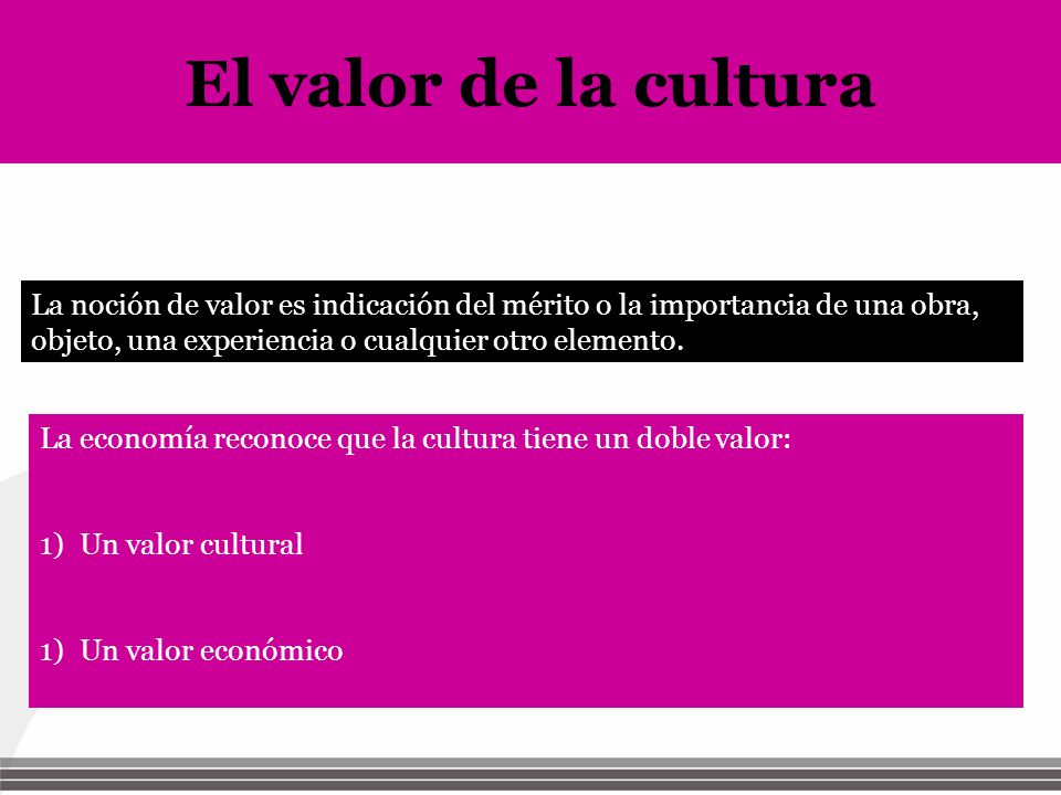 El valor de la cultura La noción de valor es indicación del mérito o la importancia de una obra, objeto, una experiencia o cualquier otro elemento.