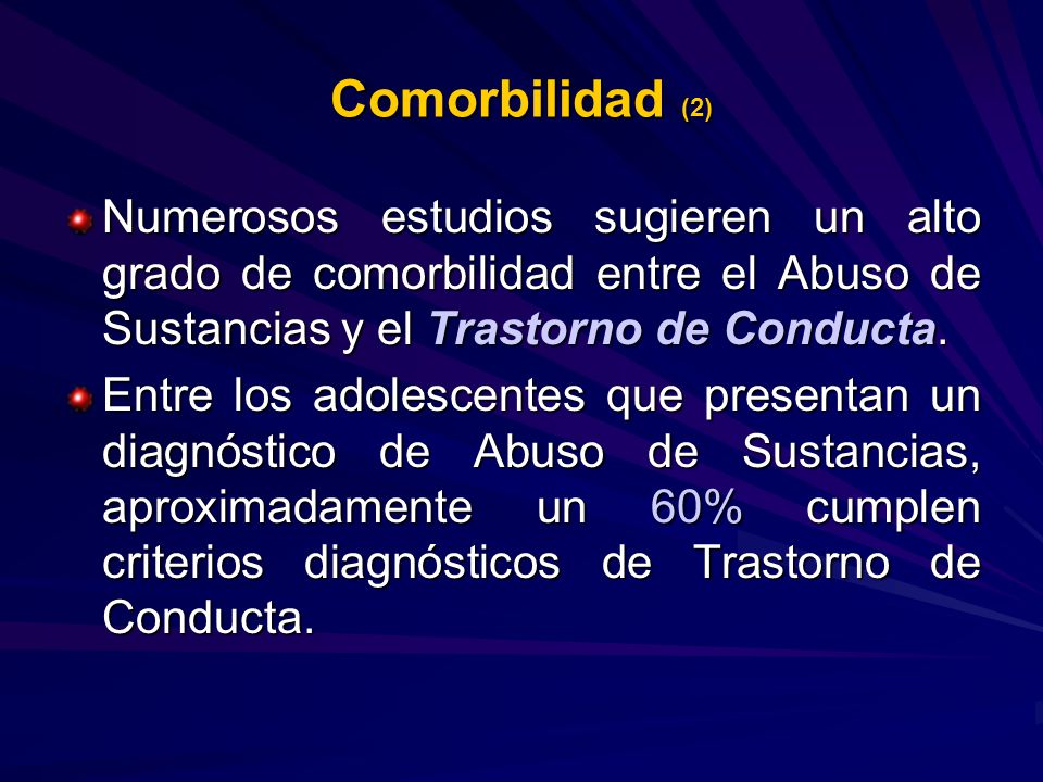 Comorbilidad (2) Numerosos estudios sugieren un alto grado de comorbilidad entre el Abuso de Sustancias y el Trastorno de Conducta.
