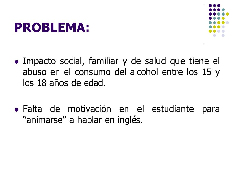 PROBLEMA: Impacto social, familiar y de salud que tiene el abuso en el consumo del alcohol entre los 15 y los 18 años de edad.