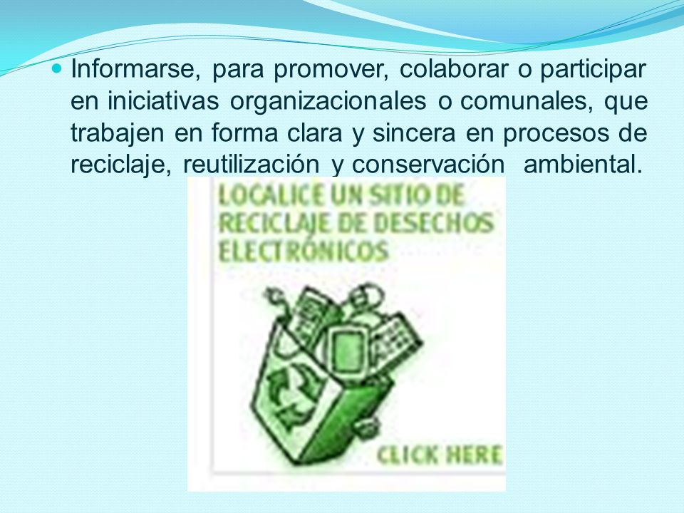 Informarse, para promover, colaborar o participar en iniciativas organizacionales o comunales, que trabajen en forma clara y sincera en procesos de reciclaje, reutilización y conservación ambiental.