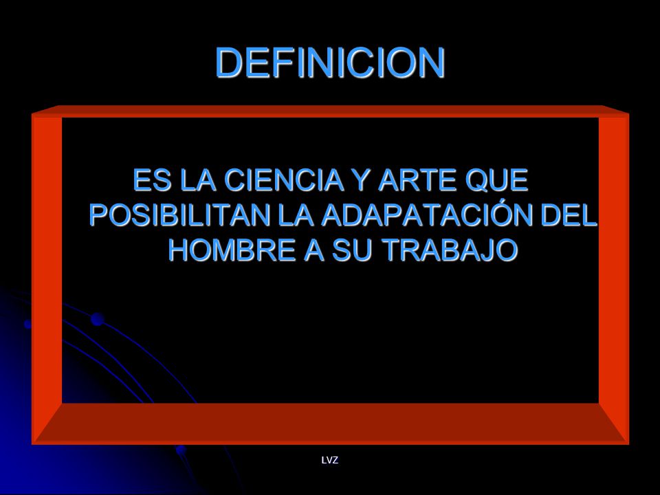 DEFINICION ES LA CIENCIA Y ARTE QUE POSIBILITAN LA ADAPATACIÓN DEL HOMBRE A SU TRABAJO LVZ