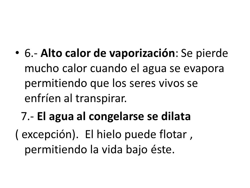 6.- Alto calor de vaporización: Se pierde mucho calor cuando el agua se evapora permitiendo que los seres vivos se enfríen al transpirar.