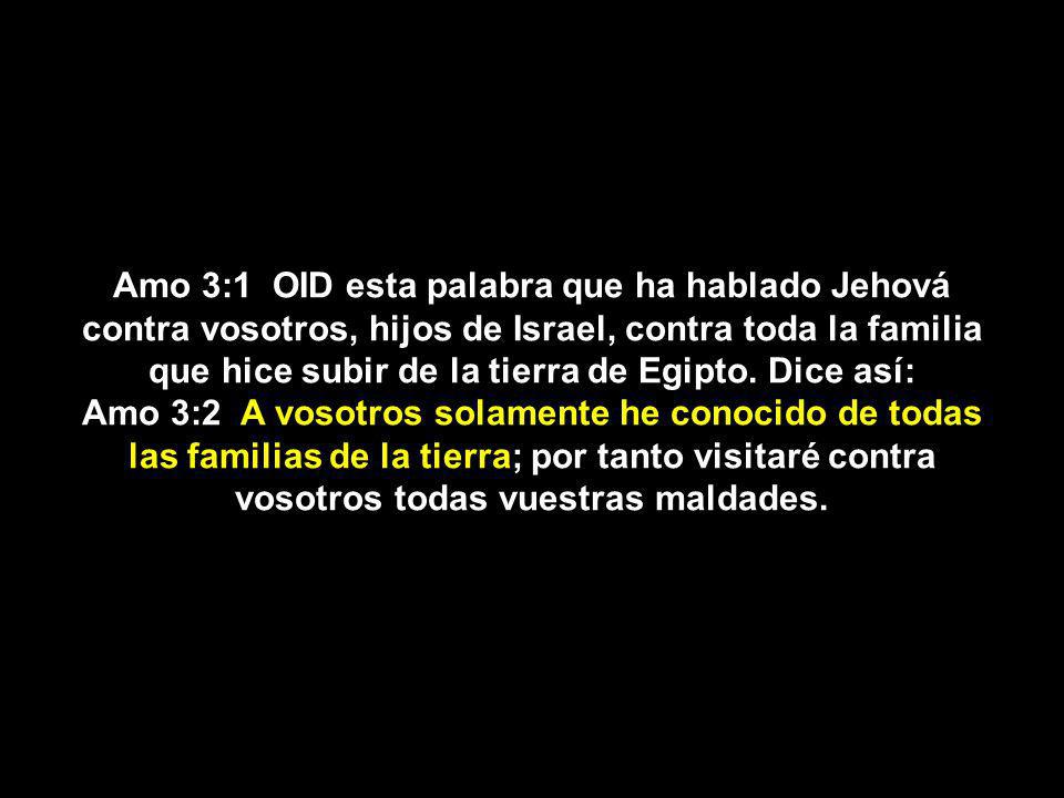 Amo 3:1 OID esta palabra que ha hablado Jehová contra vosotros, hijos de Israel, contra toda la familia que hice subir de la tierra de Egipto. Dice así: