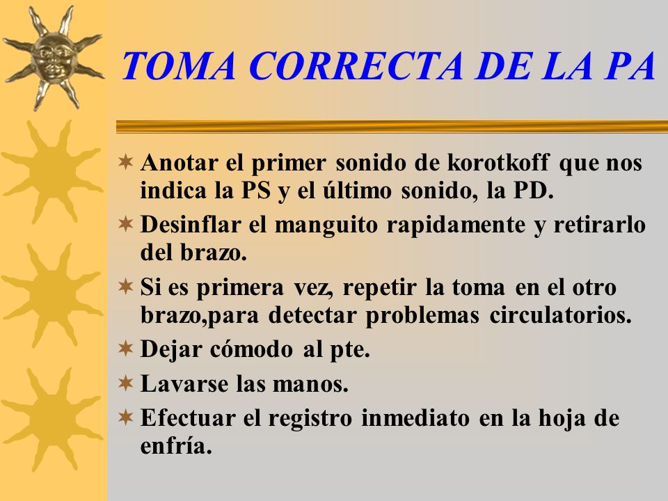 TOMA CORRECTA DE LA PA Anotar el primer sonido de korotkoff que nos indica la PS y el último sonido, la PD.