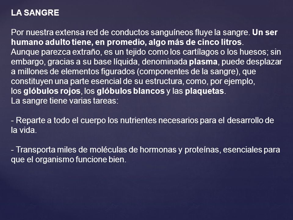 LA SANGRE Por nuestra extensa red de conductos sanguíneos fluye la sangre. Un ser humano adulto tiene, en promedio, algo más de cinco litros.