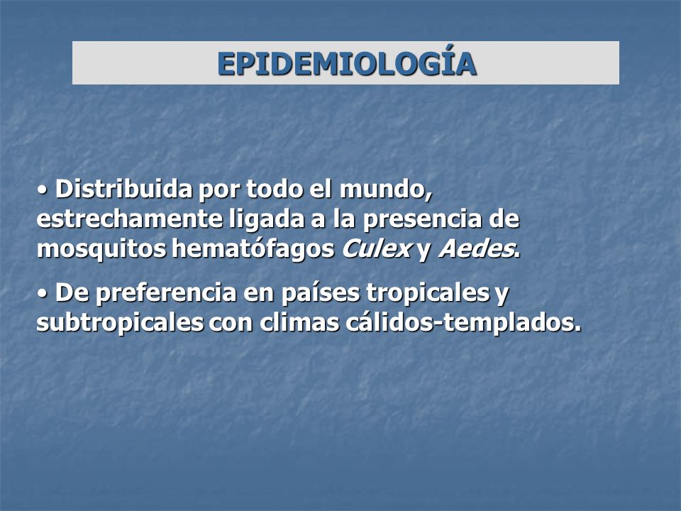 EPIDEMIOLOGÍA Distribuida por todo el mundo, estrechamente ligada a la presencia de mosquitos hematófagos Culex y Aedes.
