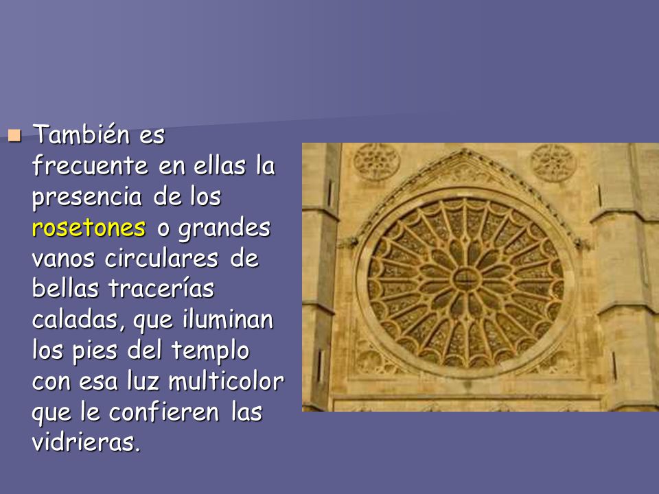 También es frecuente en ellas la presencia de los rosetones o grandes vanos circulares de bellas tracerías caladas, que iluminan los pies del templo con esa luz multicolor que le confieren las vidrieras.