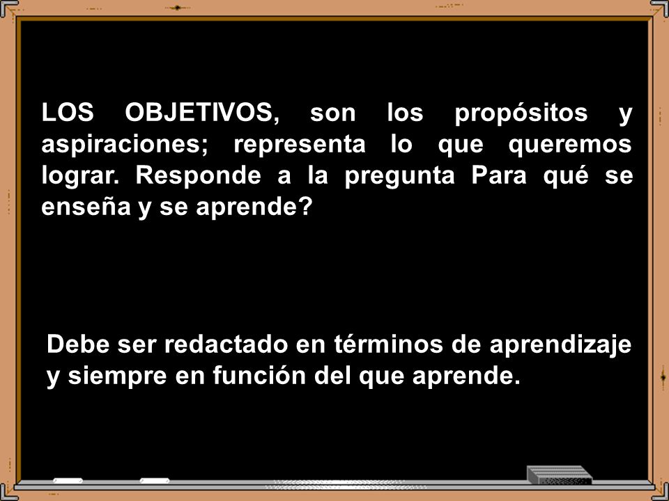 LOS OBJETIVOS, son los propósitos y aspiraciones; representa lo que queremos lograr. Responde a la pregunta Para qué se enseña y se aprende