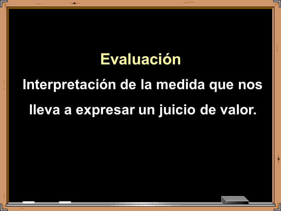 Evaluación Interpretación de la medida que nos lleva a expresar un juicio de valor.