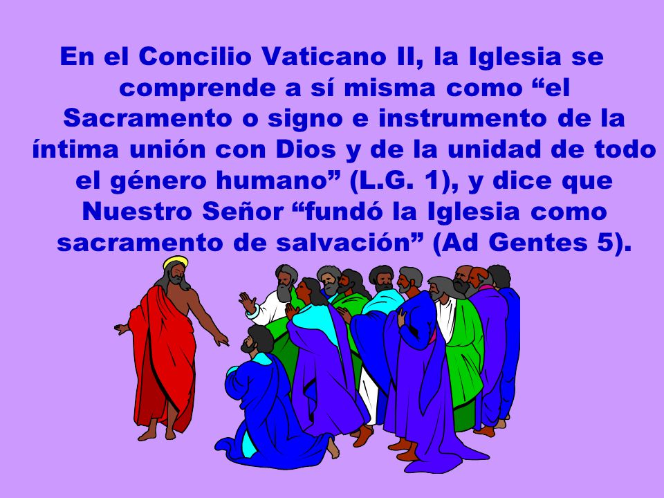 En el Concilio Vaticano II, la Iglesia se comprende a sí misma como el Sacramento o signo e instrumento de la íntima unión con Dios y de la unidad de todo el género humano (L.G.