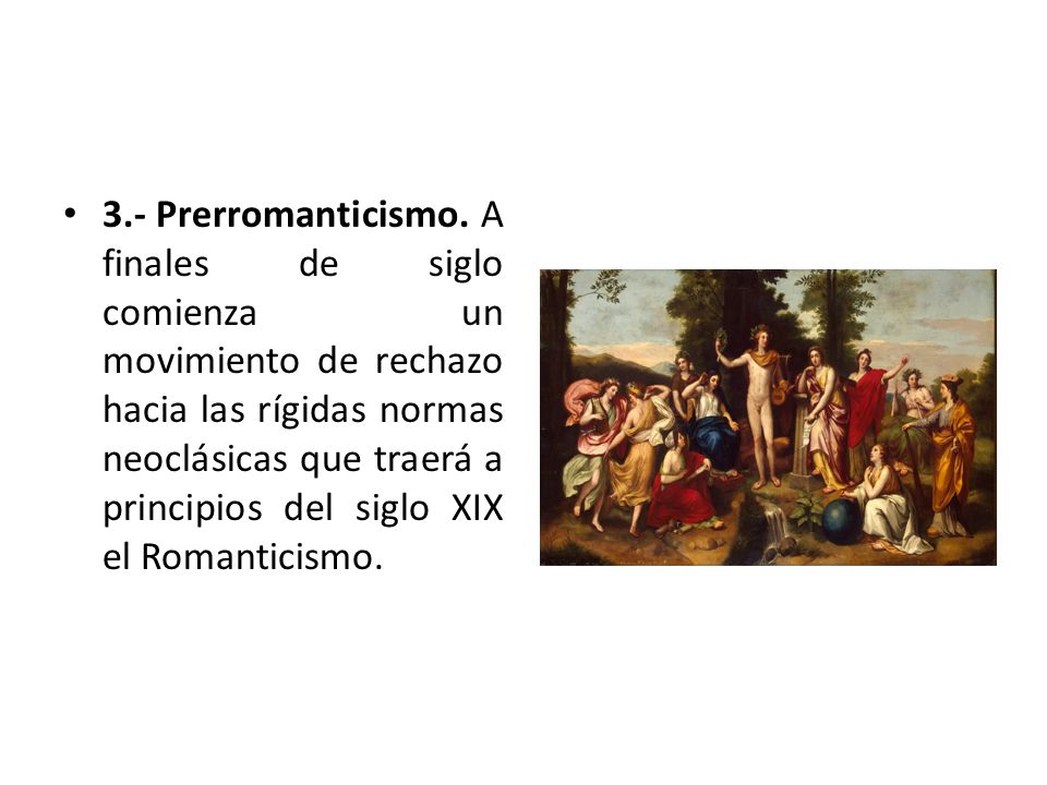 3.- Prerromanticismo. A finales de siglo comienza un movimiento de rechazo hacia las rígidas normas neoclásicas que traerá a principios del siglo XIX el Romanticismo.