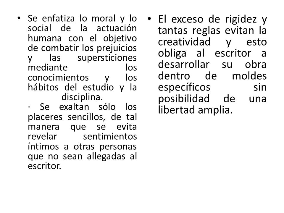 Se enfatiza lo moral y lo social de la actuación humana con el objetivo de combatir los prejuicios y las supersticiones mediante los conocimientos y los hábitos del estudio y la disciplina. · Se exaltan sólo los placeres sencillos, de tal manera que se evita revelar sentimientos íntimos a otras personas que no sean allegadas al escritor.