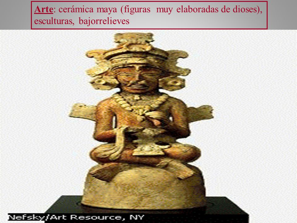 Arte: cerámica maya (figuras muy elaboradas de dioses), esculturas, bajorrelieves