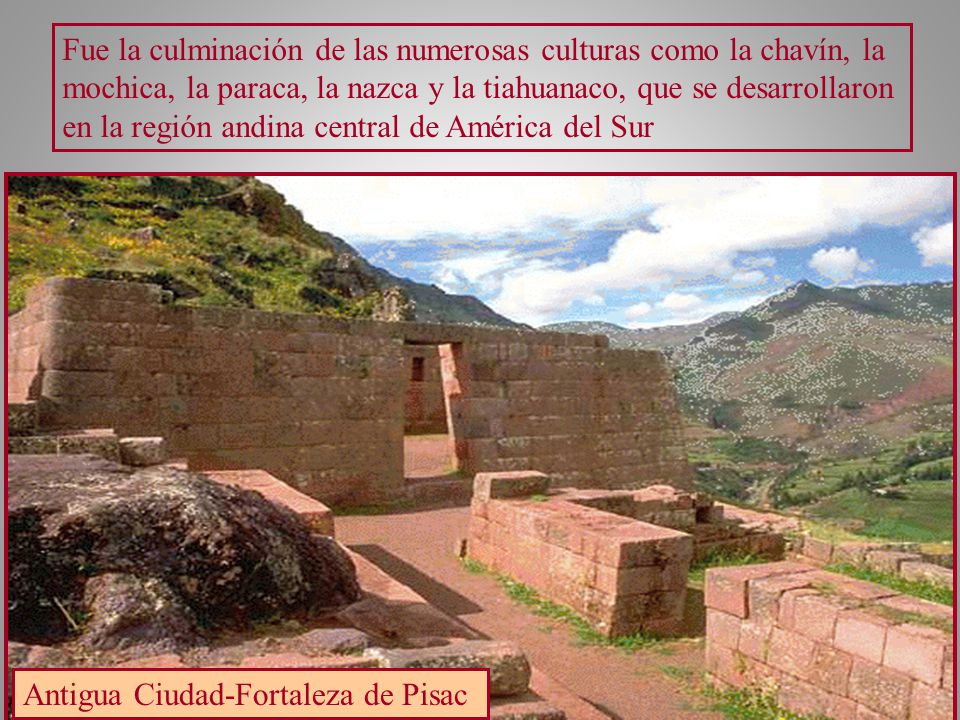 Fue la culminación de las numerosas culturas como la chavín, la mochica, la paraca, la nazca y la tiahuanaco, que se desarrollaron en la región andina central de América del Sur