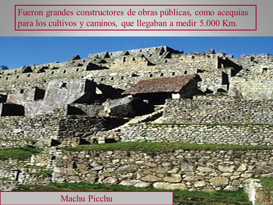 Fueron grandes constructores de obras públicas, como acequias para los cultivos y caminos, que llegaban a medir Km.