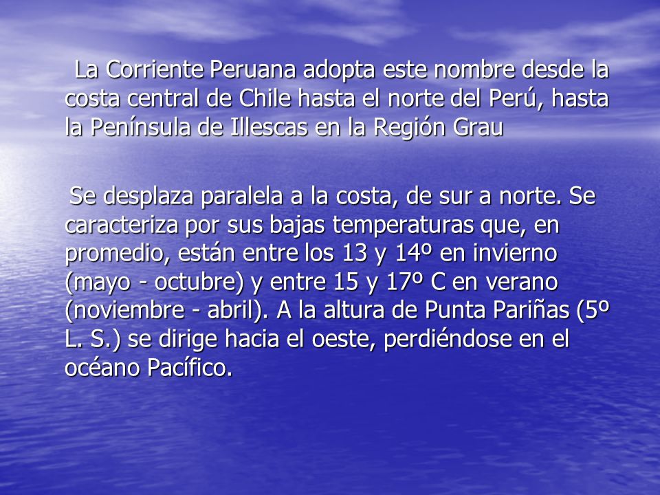 La Corriente Peruana adopta este nombre desde la costa central de Chile hasta el norte del Perú, hasta la Península de Illescas en la Región Grau