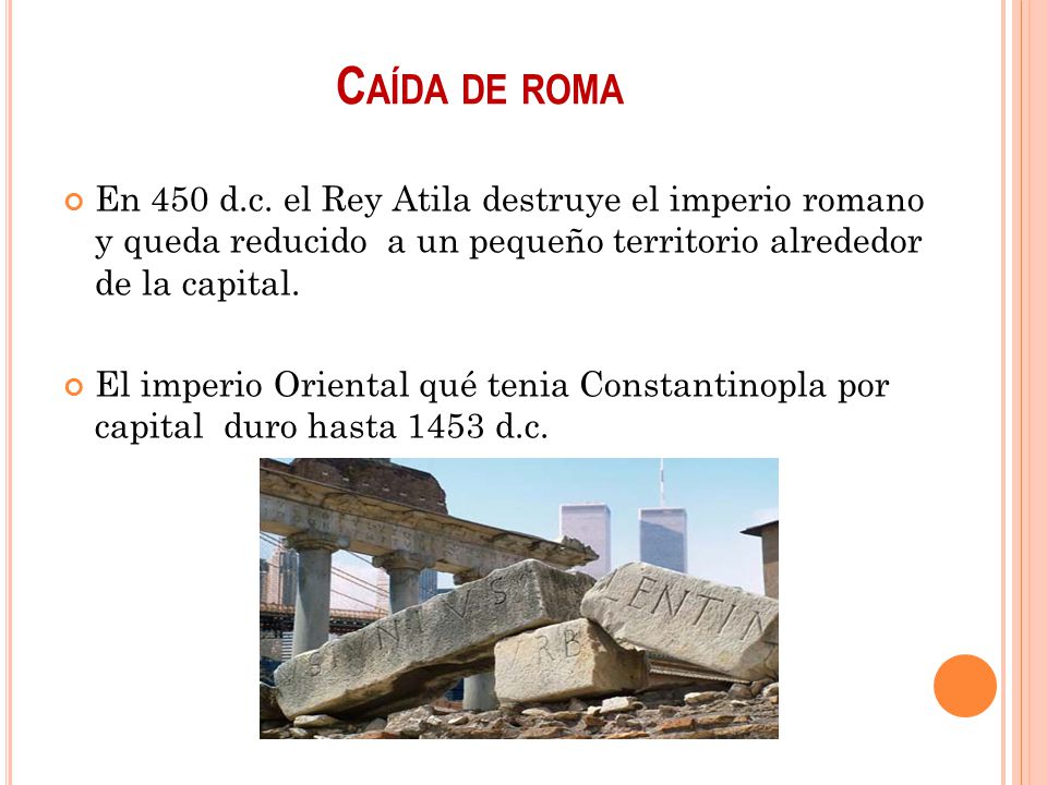 Caída de roma En 450 d.c. el Rey Atila destruye el imperio romano y queda reducido a un pequeño territorio alrededor de la capital.