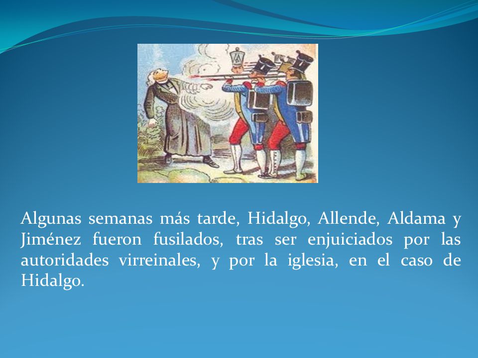Algunas semanas más tarde, Hidalgo, Allende, Aldama y Jiménez fueron fusilados, tras ser enjuiciados por las autoridades virreinales, y por la iglesia, en el caso de Hidalgo.