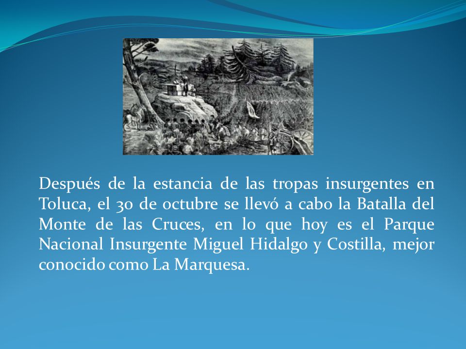 Después de la estancia de las tropas insurgentes en Toluca, el 30 de octubre se llevó a cabo la Batalla del Monte de las Cruces, en lo que hoy es el Parque Nacional Insurgente Miguel Hidalgo y Costilla, mejor conocido como La Marquesa.