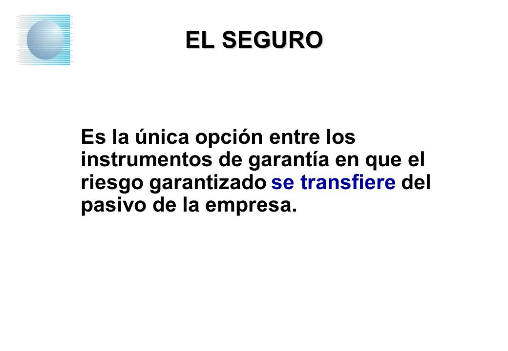 EL SEGURO Es la única opción entre los instrumentos de garantía en que el riesgo garantizado se transfiere del pasivo de la empresa.