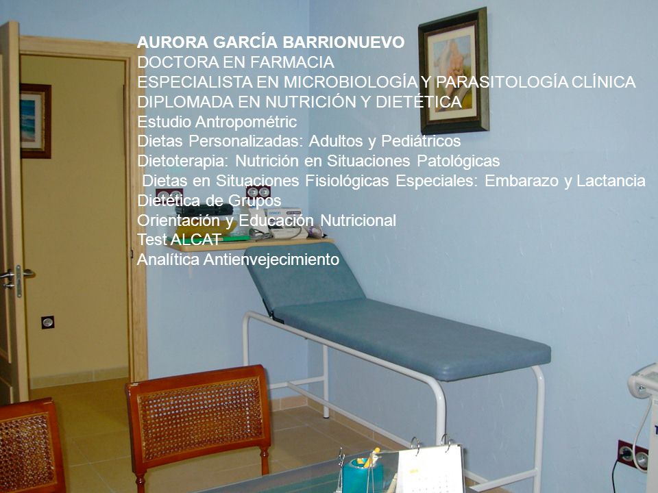 AURORA GARCÍA BARRIONUEVO DOCTORA EN FARMACIA ESPECIALISTA EN MICROBIOLOGÍA Y PARASITOLOGÍA CLÍNICA DIPLOMADA EN NUTRICIÓN Y DIETÉTICA Estudio Antropométric Dietas Personalizadas: Adultos y Pediátricos Dietoterapia: Nutrición en Situaciones Patológicas Dietas en Situaciones Fisiológicas Especiales: Embarazo y Lactancia Dietética de Grupos Orientación y Educación Nutricional Test ALCAT Analítica Antienvejecimiento