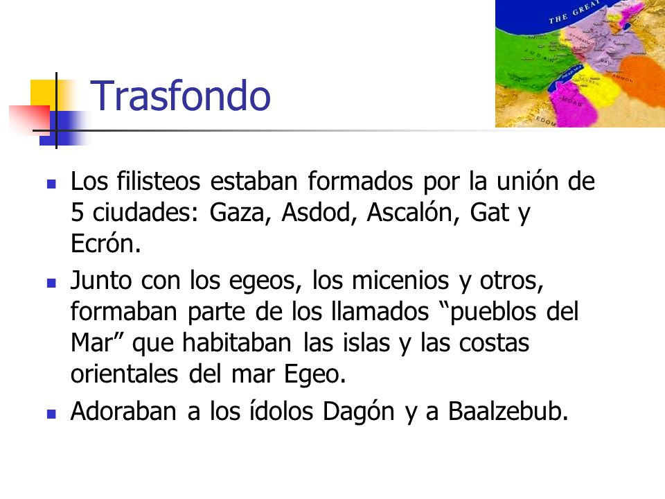Trasfondo Los filisteos estaban formados por la unión de 5 ciudades: Gaza, Asdod, Ascalón, Gat y Ecrón.