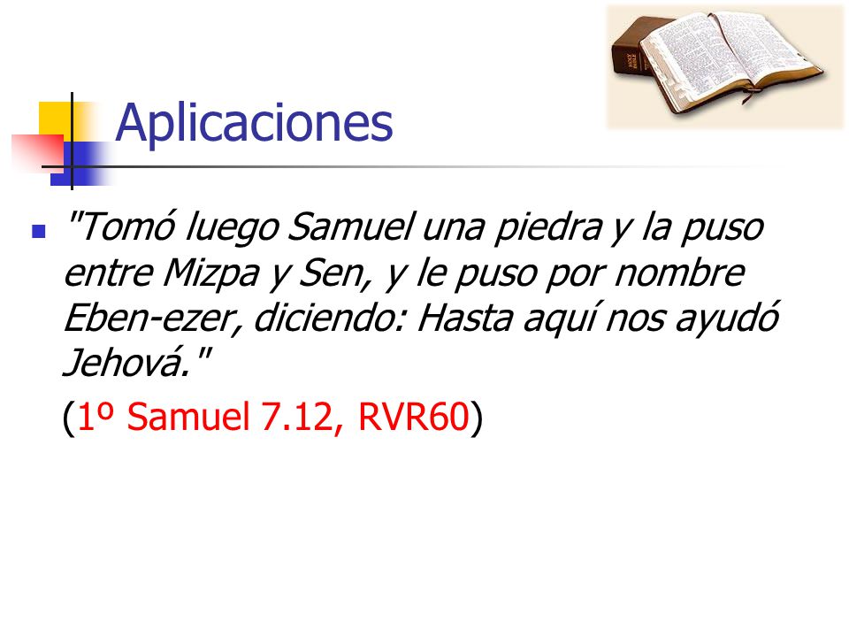 Aplicaciones Tomó luego Samuel una piedra y la puso entre Mizpa y Sen, y le puso por nombre Eben-ezer, diciendo: Hasta aquí nos ayudó Jehová.