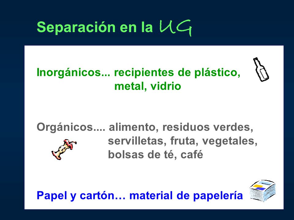 Separación en la UG Inorgánicos... recipientes de plástico, metal, vidrio. Orgánicos.... alimento, residuos verdes,