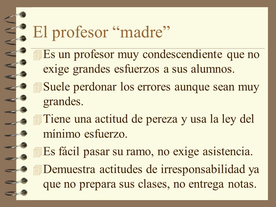 El profesor madre Es un profesor muy condescendiente que no exige grandes esfuerzos a sus alumnos.