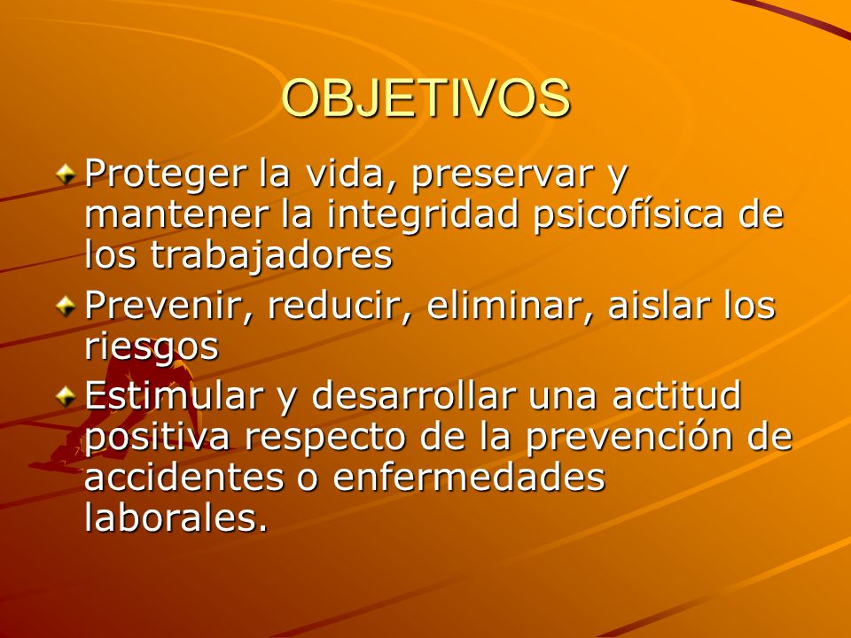 OBJETIVOS Proteger la vida, preservar y mantener la integridad psicofísica de los trabajadores. Prevenir, reducir, eliminar, aislar los riesgos.