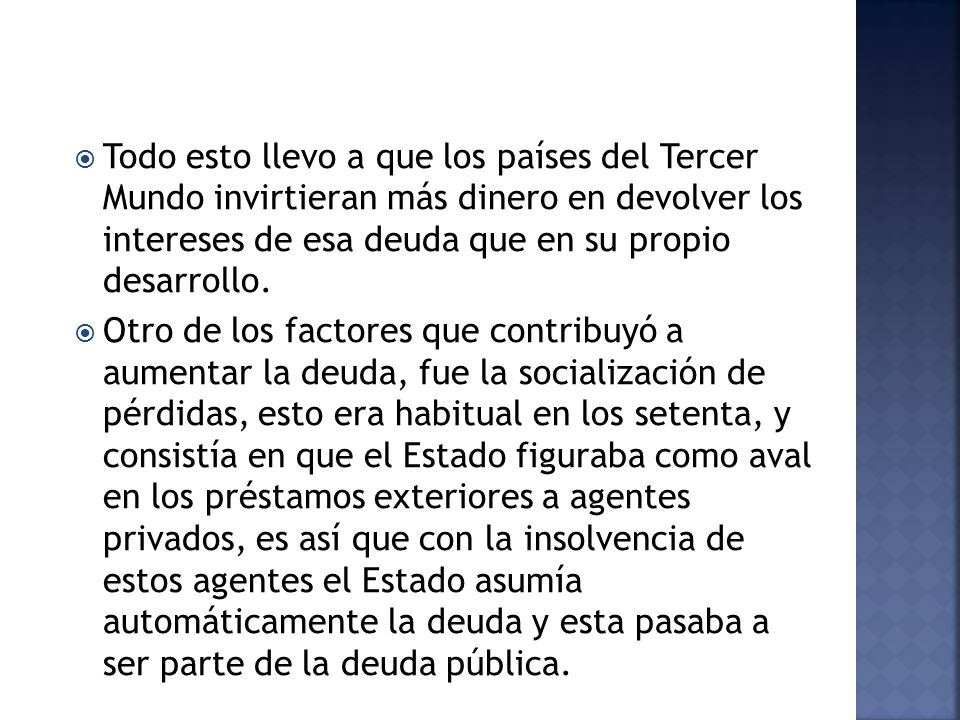 Todo esto llevo a que los países del Tercer Mundo invirtieran más dinero en devolver los intereses de esa deuda que en su propio desarrollo.