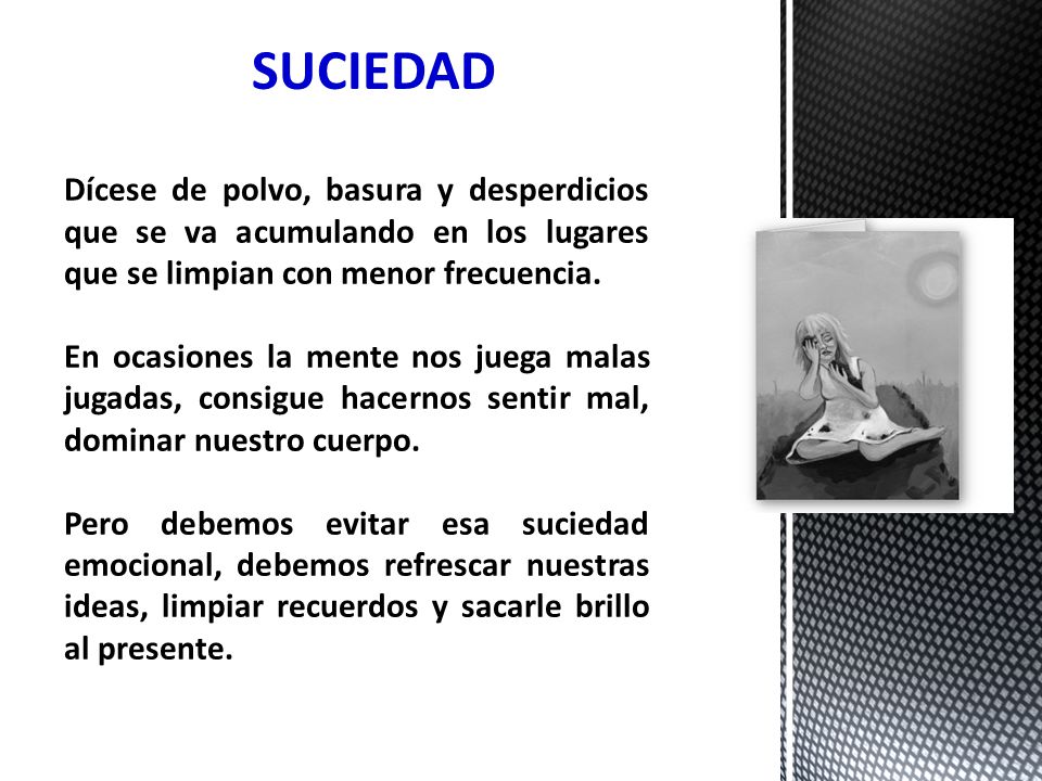 SUCIEDAD Dícese de polvo, basura y desperdicios que se va acumulando en los lugares que se limpian con menor frecuencia.