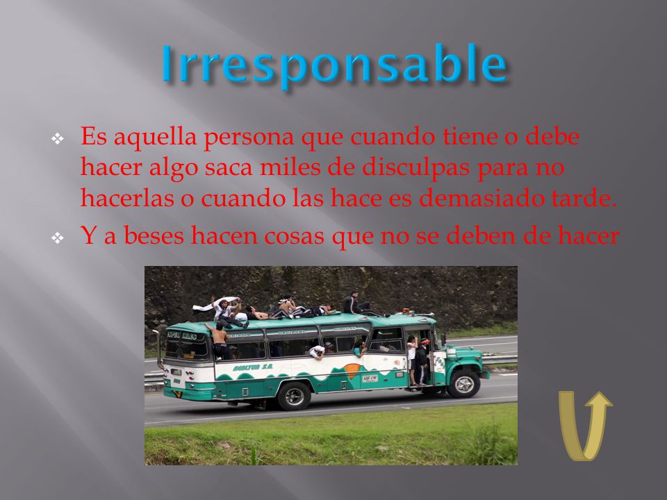 Irresponsable Es aquella persona que cuando tiene o debe hacer algo saca miles de disculpas para no hacerlas o cuando las hace es demasiado tarde.
