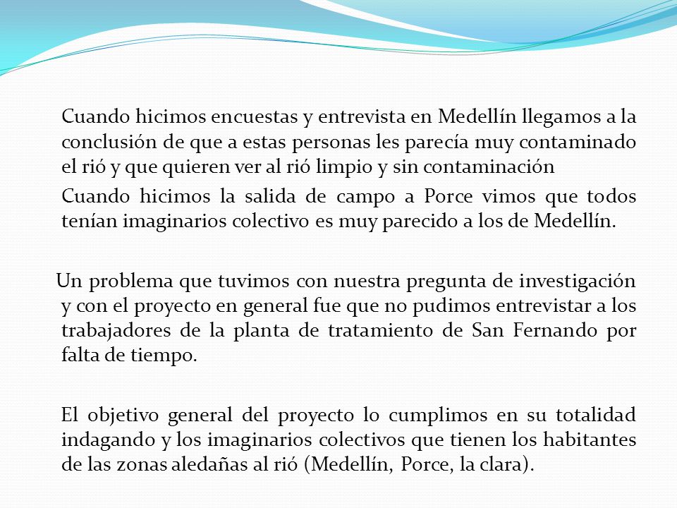 Cuando hicimos encuestas y entrevista en Medellín llegamos a la conclusión de que a estas personas les parecía muy contaminado el rió y que quieren ver al rió limpio y sin contaminación