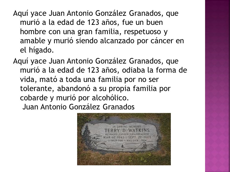 Aquí yace Juan Antonio González Granados, que murió a la edad de 123 años, fue un buen hombre con una gran familia, respetuoso y amable y murió siendo alcanzado por cáncer en el hígado.