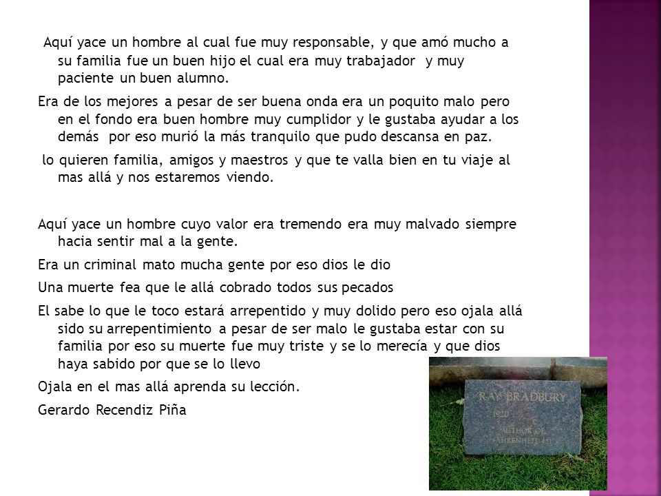 Aquí yace un hombre al cual fue muy responsable, y que amó mucho a su familia fue un buen hijo el cual era muy trabajador y muy paciente un buen alumno.