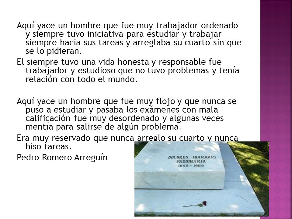 Aquí yace un hombre que fue muy trabajador ordenado y siempre tuvo iniciativa para estudiar y trabajar siempre hacia sus tareas y arreglaba su cuarto sin que se lo pidieran.