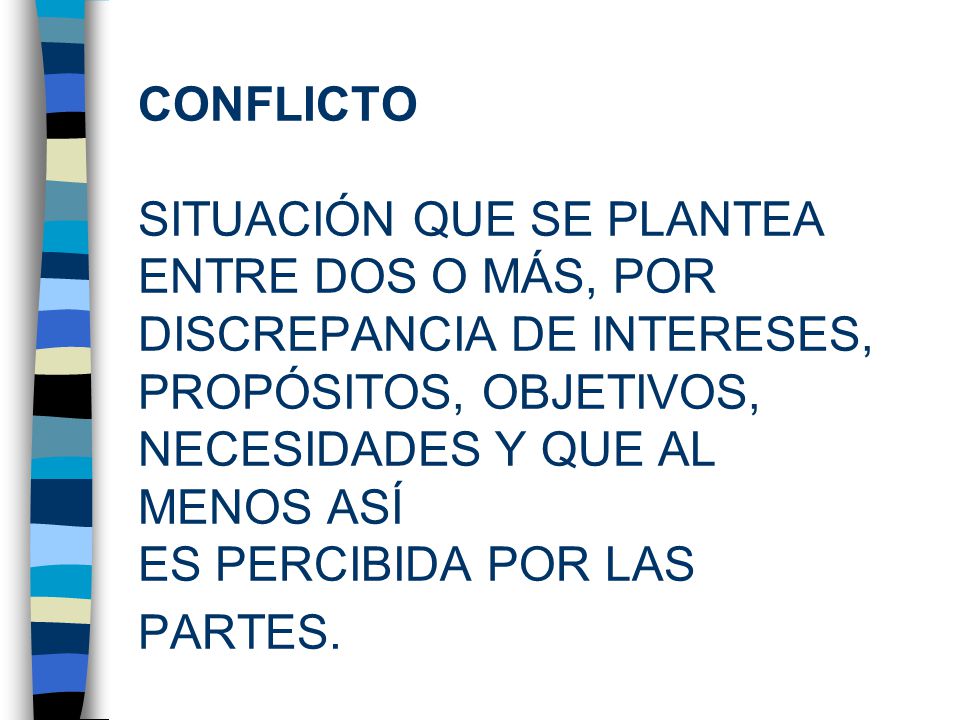 CONFLICTO SITUACIÓN QUE SE PLANTEA ENTRE DOS O MÁS, POR DISCREPANCIA DE INTERESES, PROPÓSITOS, OBJETIVOS, NECESIDADES Y QUE AL MENOS ASÍ ES PERCIBIDA POR LAS PARTES.