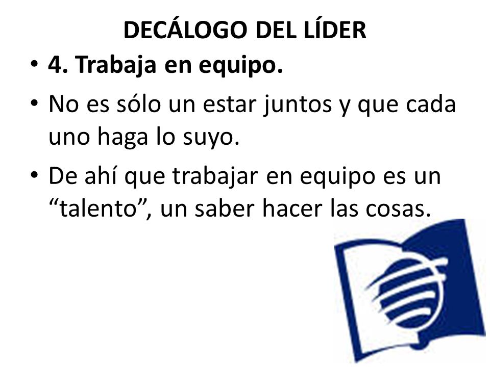 DECÁLOGO DEL LÍDER 4. Trabaja en equipo. No es sólo un estar juntos y que cada uno haga lo suyo.