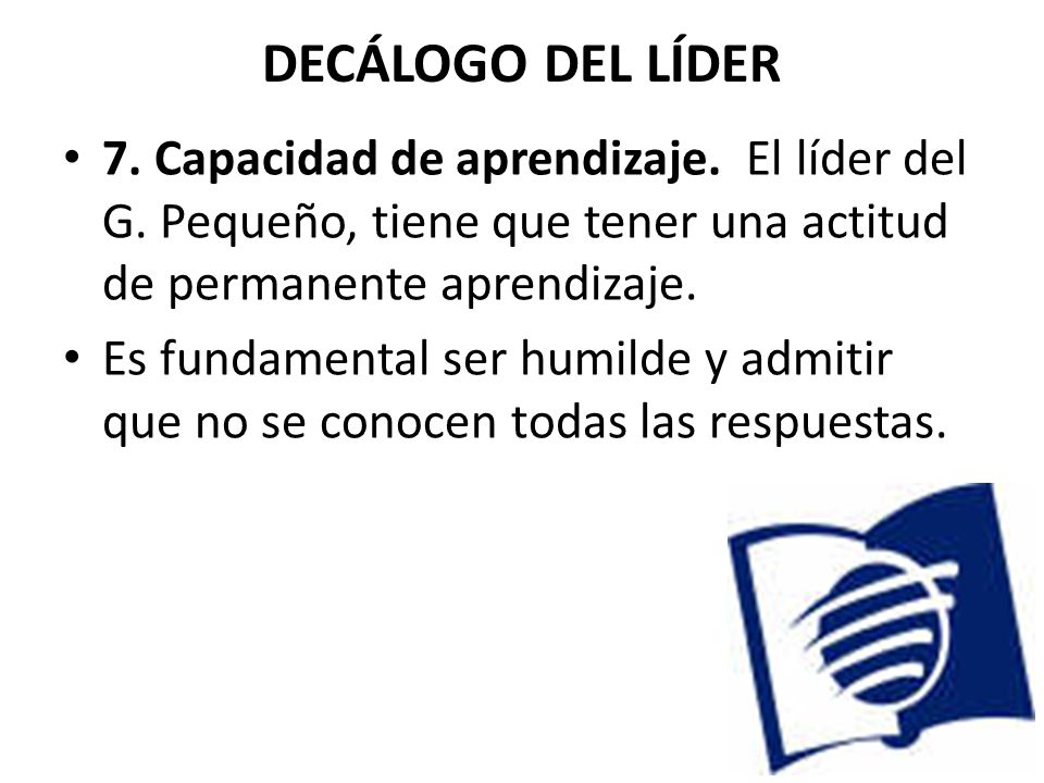 DECÁLOGO DEL LÍDER 7. Capacidad de aprendizaje. El líder del G. Pequeño, tiene que tener una actitud de permanente aprendizaje.