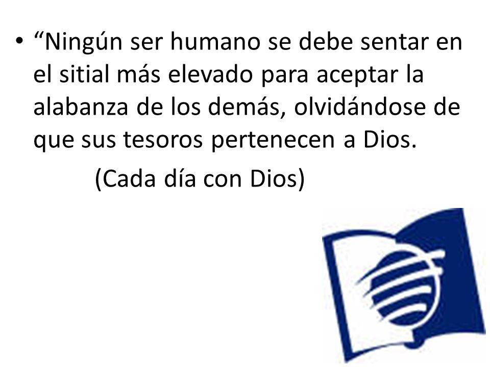 Ningún ser humano se debe sentar en el sitial más elevado para aceptar la alabanza de los demás, olvidándose de que sus tesoros pertenecen a Dios.