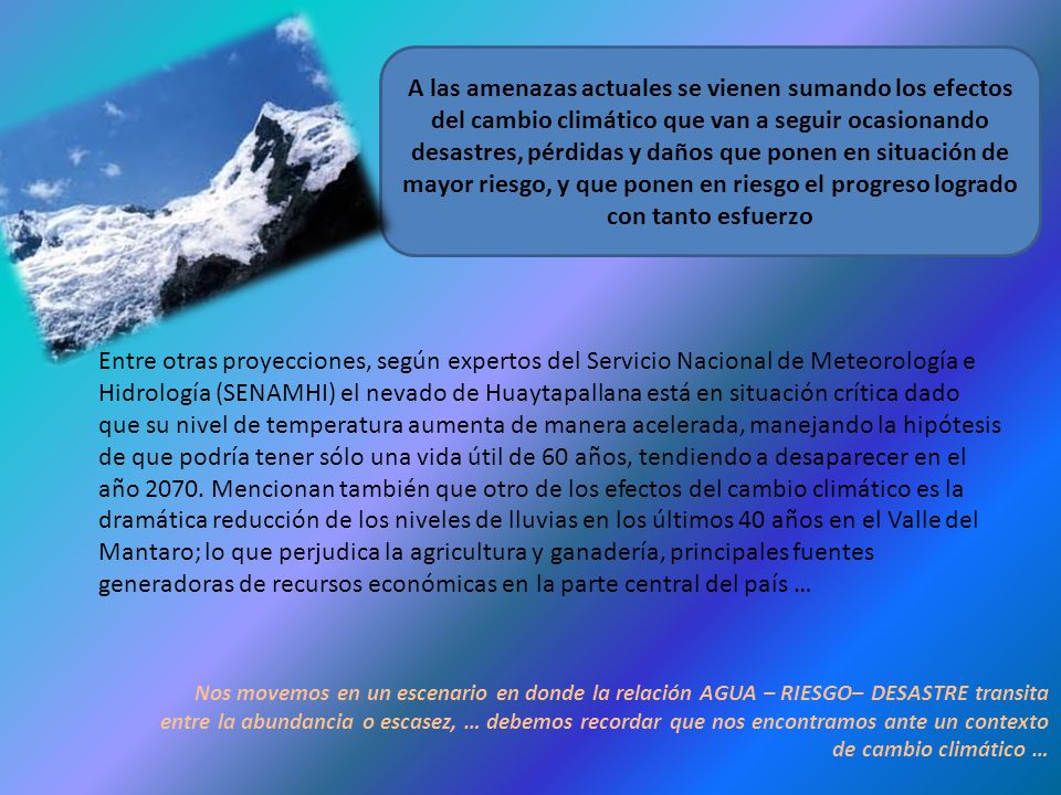 A las amenazas actuales se vienen sumando los efectos del cambio climático que van a seguir ocasionando desastres, pérdidas y daños que ponen en situación de mayor riesgo, y que ponen en riesgo el progreso logrado con tanto esfuerzo