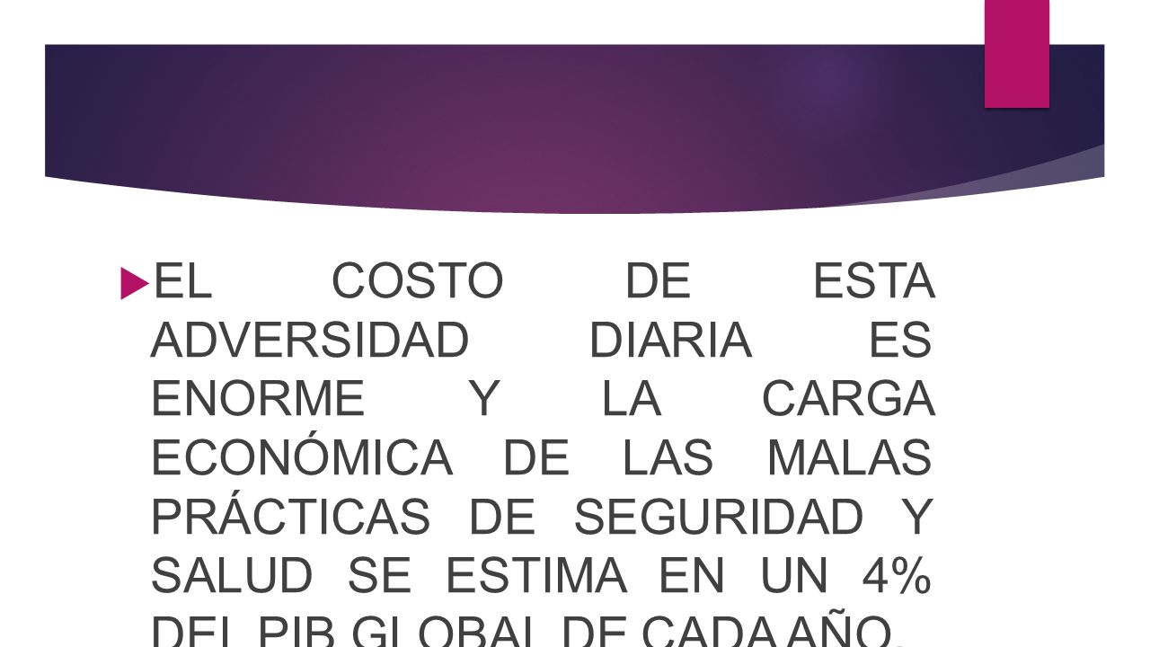 EL COSTO DE ESTA ADVERSIDAD DIARIA ES ENORME Y LA CARGA ECONÓMICA DE LAS MALAS PRÁCTICAS DE SEGURIDAD Y SALUD SE ESTIMA EN UN 4% DEL PIB GLOBAL DE CADA AÑO.