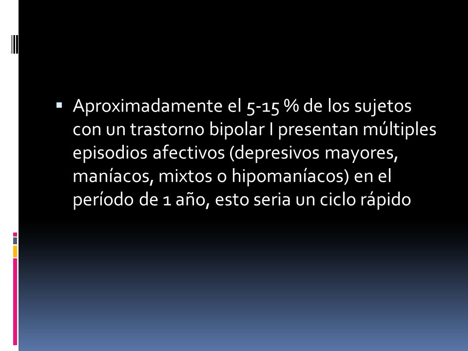 Aproximadamente el 5-15 % de los sujetos con un trastorno bipolar I presentan múltiples episodios afectivos (depresivos mayores, maníacos, mixtos o hipomaníacos) en el período de 1 año, esto seria un ciclo rápido