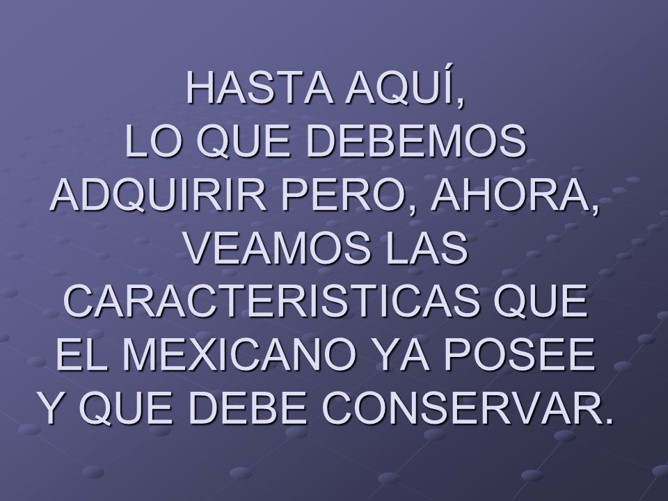 HASTA AQUÍ, LO QUE DEBEMOS ADQUIRIR PERO, AHORA, VEAMOS LAS CARACTERISTICAS QUE EL MEXICANO YA POSEE Y QUE DEBE CONSERVAR.